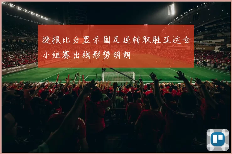 捷报比分显示国足逆转取胜亚运会小组赛出线形势明朗