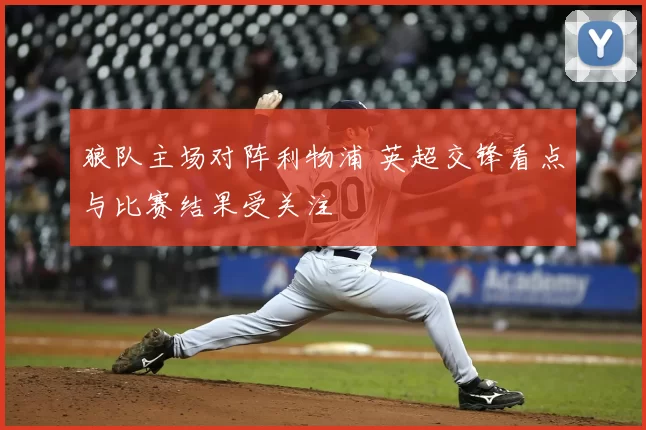 狼队主场对阵利物浦 英超交锋看点与比赛结果受关注