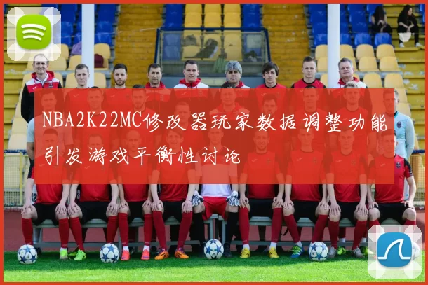 NBA2K22MC修改器玩家数据调整功能引发游戏平衡性讨论