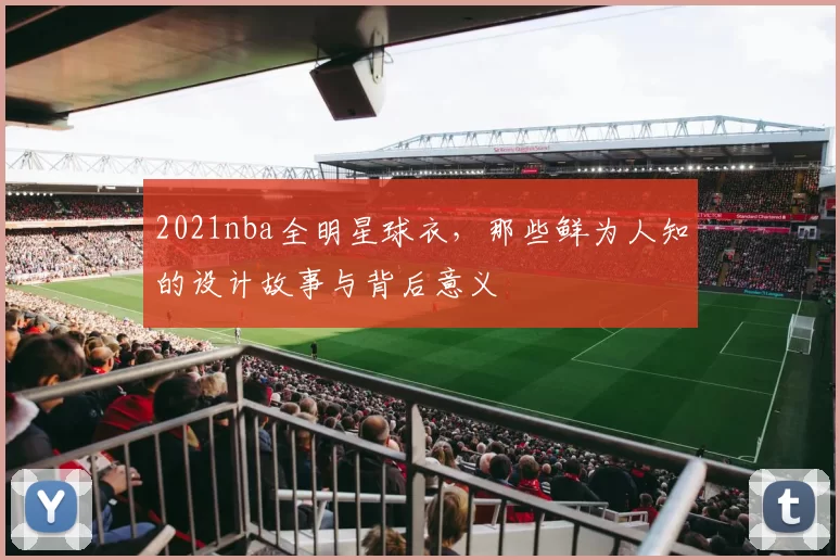 2021nba全明星球衣，那些鲜为人知的设计故事与背后意义