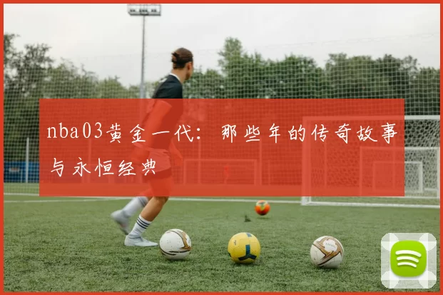 nba03黄金一代：那些年的传奇故事与永恒经典