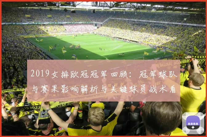 2019女排欧冠冠军回顾：冠军球队与赛果影响解析与关键球员战术看点