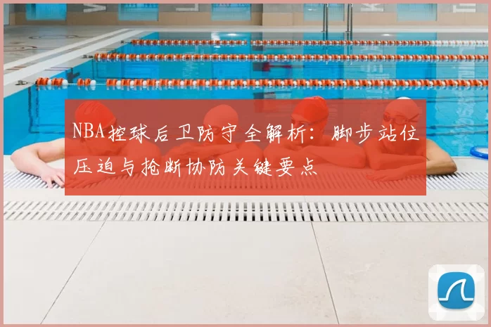 NBA控球后卫防守全解析:脚步站位压迫与抢断协防关键要点