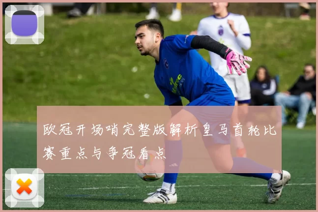 欧冠开场哨完整版解析皇马首轮比赛重点与争冠看点