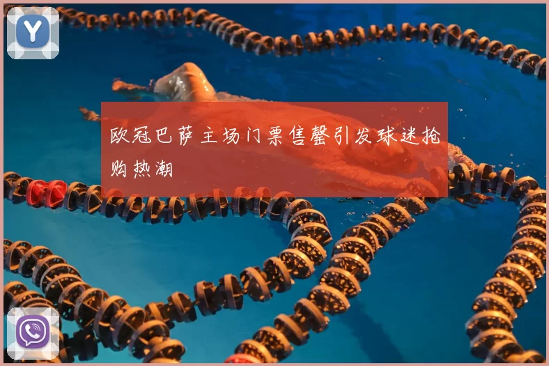 欧冠巴萨主场门票售罄引发球迷抢购热潮