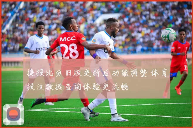 捷报比分旧版更新后功能调整 体育投注数据查询体验更流畅
