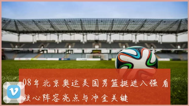 08年北京奥运美国男篮挺进八强 看核心阵容亮点与冲金关键