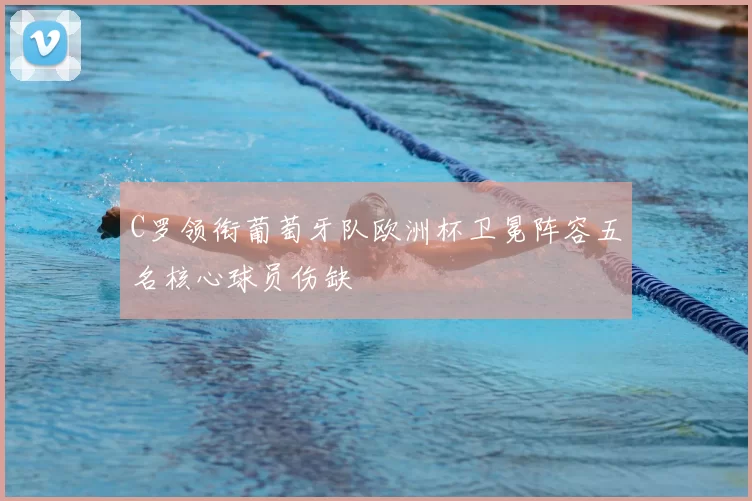 C罗领衔葡萄牙队欧洲杯卫冕阵容五名核心球员伤缺