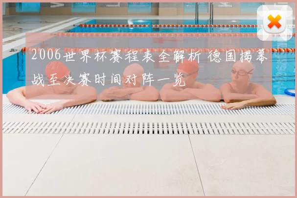 2006世界杯赛程表全解析 德国揭幕战至决赛时间对阵一览