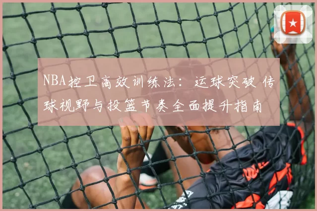 NBA控卫高效训练法：运球突破 传球视野与投篮节奏全面提升指南