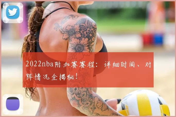 2022nba附加赛赛程：详细时间、对阵情况全揭秘！