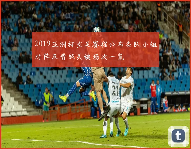 2019亚洲杯女足赛程公布各队小组对阵及晋级关键场次一览