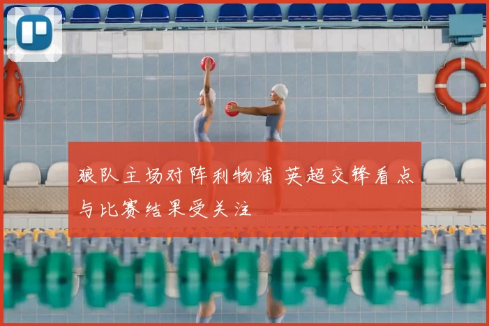 狼队主场对阵利物浦 英超交锋看点与比赛结果受关注