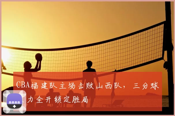 CBA福建队主场击败山西队，三分球火力全开锁定胜局