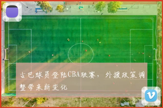 古巴球员登陆CBA联赛，外援政策调整带来新变化