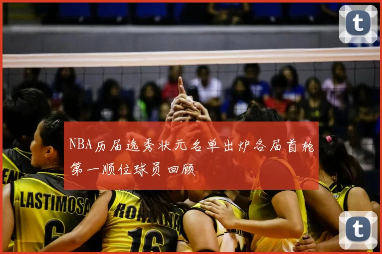 NBA历届选秀状元名单出炉各届首轮第一顺位球员回顾