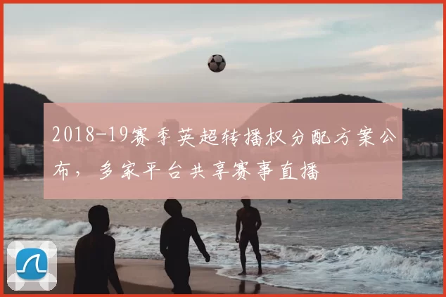 2018-19赛季英超转播权分配方案公布，多家平台共享赛事直播
