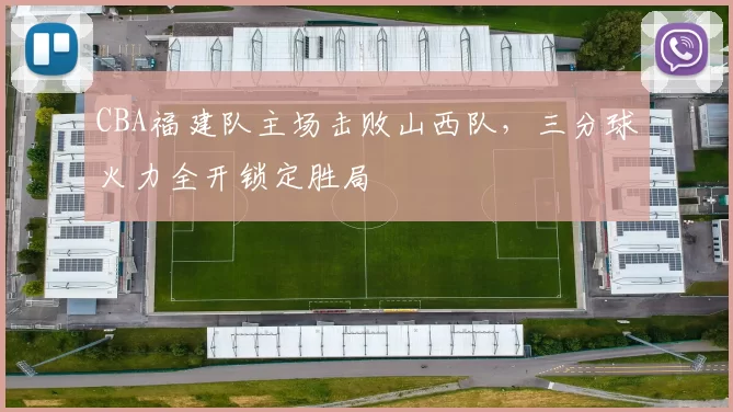 CBA福建队主场击败山西队，三分球火力全开锁定胜局