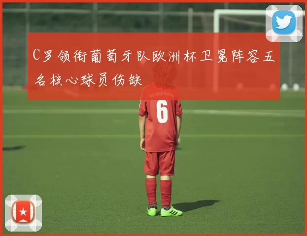 C罗领衔葡萄牙队欧洲杯卫冕阵容五名核心球员伤缺