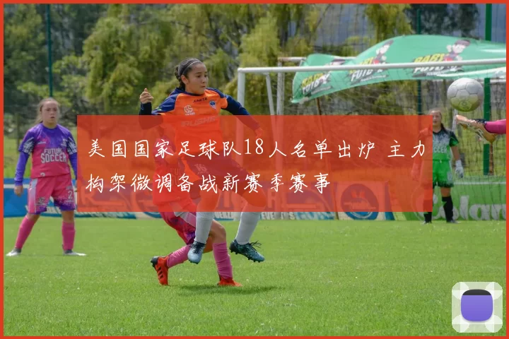 美国国家足球队18人名单出炉 主力构架微调备战新赛季赛事