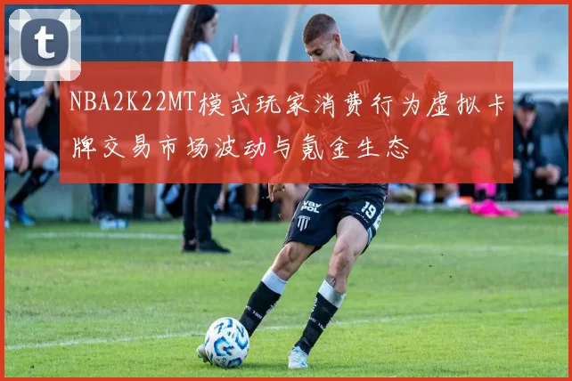 NBA2K22MT模式玩家消费行为虚拟卡牌交易市场波动与氪金生态