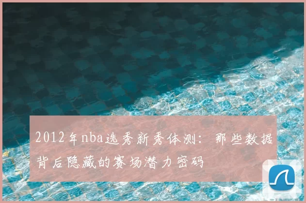 2012年nba选秀新秀体测：那些数据背后隐藏的赛场潜力密码