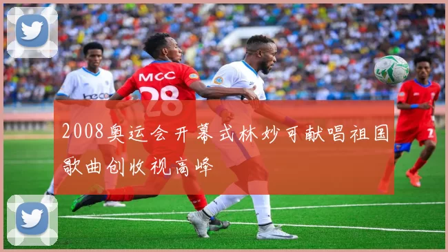 2008奥运会开幕式林妙可献唱祖国歌曲创收视高峰