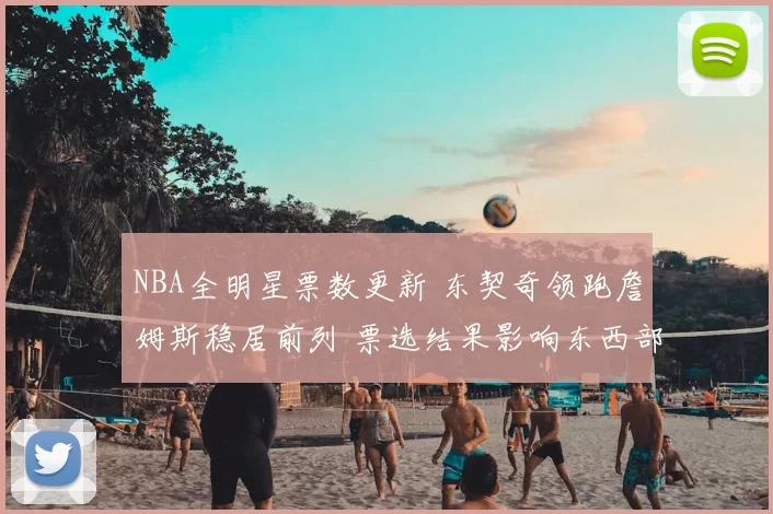 NBA全明星票数更新 东契奇领跑詹姆斯稳居前列 票选结果影响东西部首发竞争
