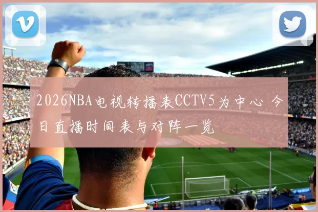 2026NBA电视转播表CCTV5为中心 今日直播时间表与对阵一览