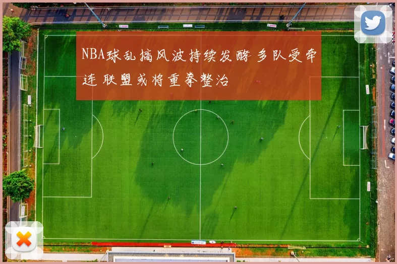 NBA球乱搞风波持续发酵 多队受牵连 联盟或将重拳整治