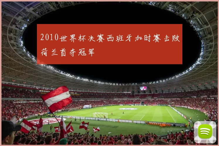 2010世界杯决赛西班牙加时赛击败荷兰首夺冠军