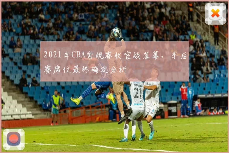 2021年CBA常规赛收官战落幕，季后赛席位最终确定分析