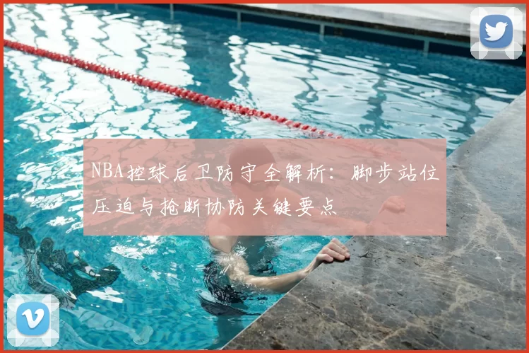 NBA控球后卫防守全解析：脚步站位压迫与抢断协防关键要点