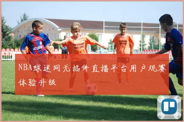NBA球迷网无插件直播平台用户观赛体验升级