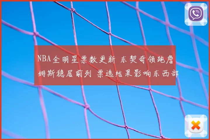 NBA全明星票数更新 东契奇领跑詹姆斯稳居前列 票选结果影响东西部首发竞争
