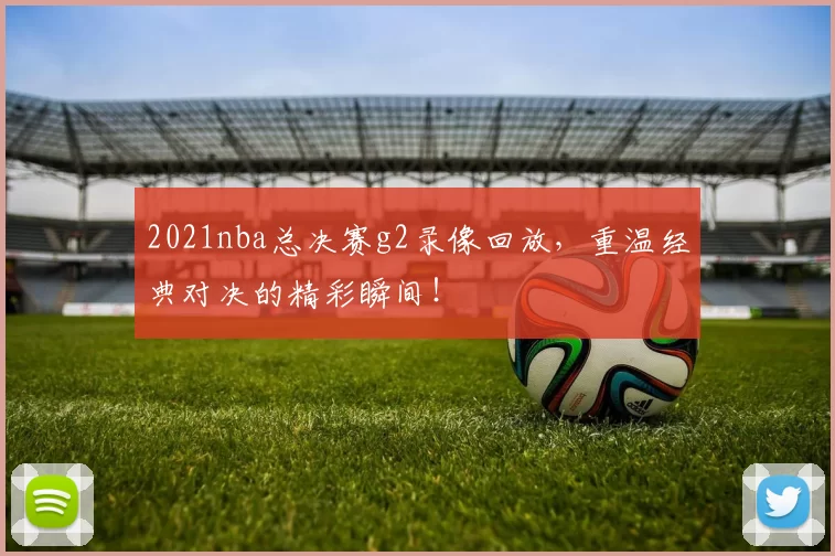 2021nba总决赛g2录像回放,重温经典对决的精彩瞬间!