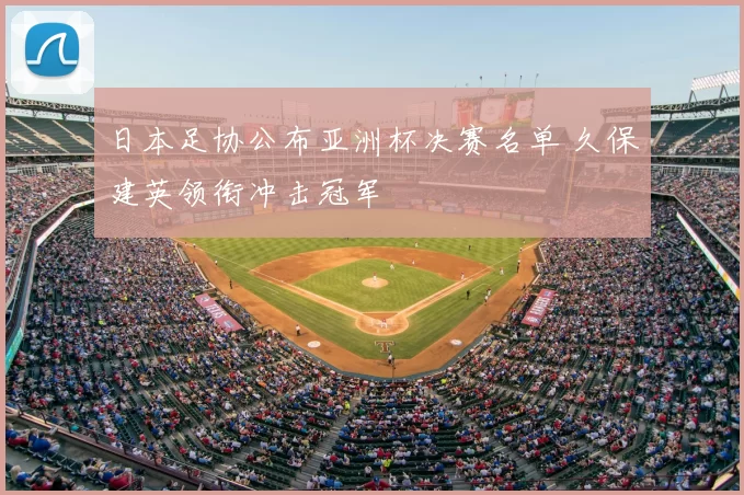 日本足协公布亚洲杯决赛名单 久保建英领衔冲击冠军