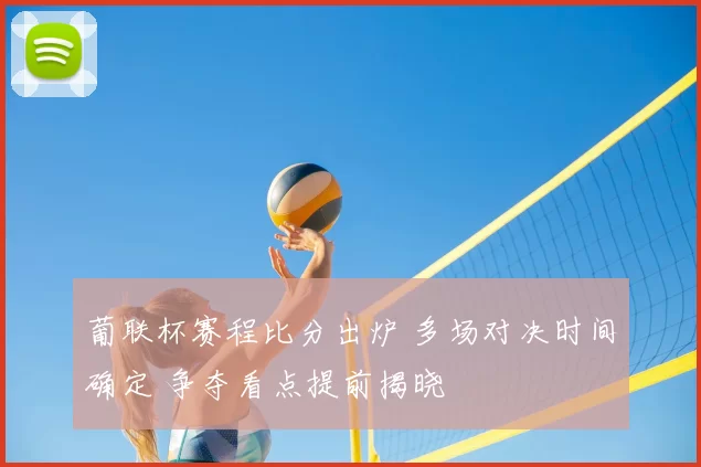 葡联杯赛程比分出炉 多场对决时间确定 争夺看点提前揭晓