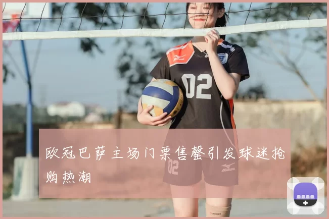 欧冠巴萨主场门票售罄引发球迷抢购热潮