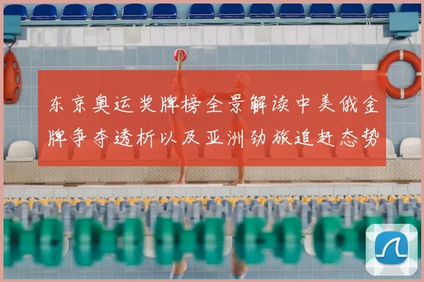 东京奥运奖牌榜全景解读中美俄金牌争夺透析以及亚洲劲旅追赶态势